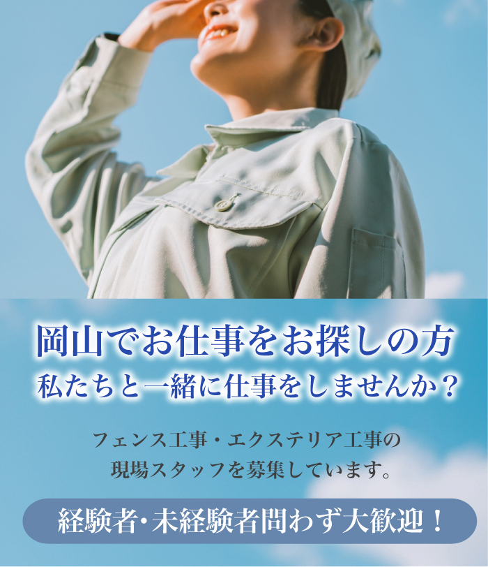 岡山でお仕事をお探しの方 私たちと一緒に仕事をしませんか？ フェンス工事・エクステリア工事の 現場スタッフを募集しています 経験者・未経験者問わず大歓迎！